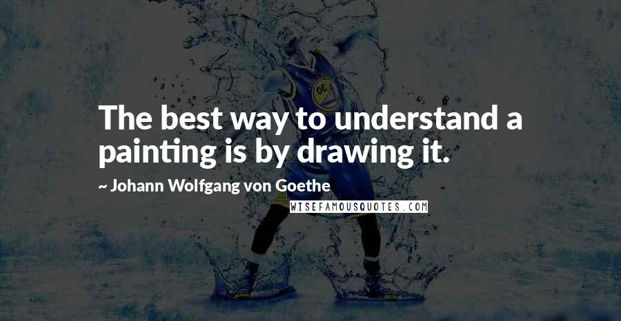 Johann Wolfgang Von Goethe Quotes: The best way to understand a painting is by drawing it.