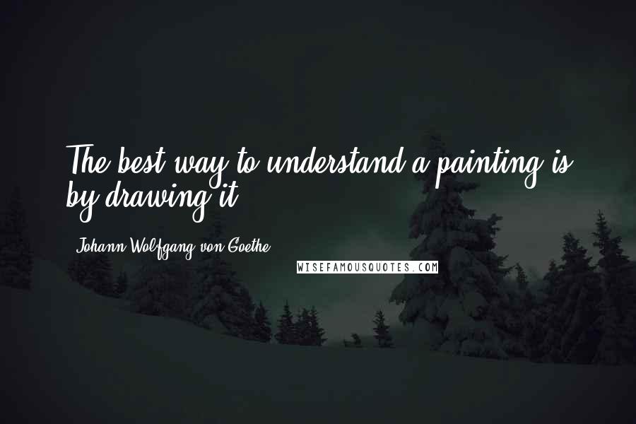 Johann Wolfgang Von Goethe Quotes: The best way to understand a painting is by drawing it.