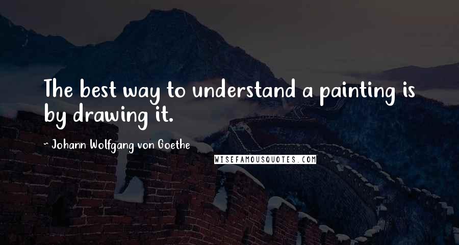 Johann Wolfgang Von Goethe Quotes: The best way to understand a painting is by drawing it.