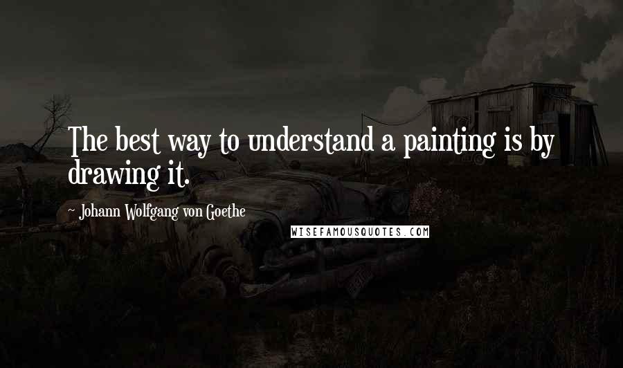 Johann Wolfgang Von Goethe Quotes: The best way to understand a painting is by drawing it.