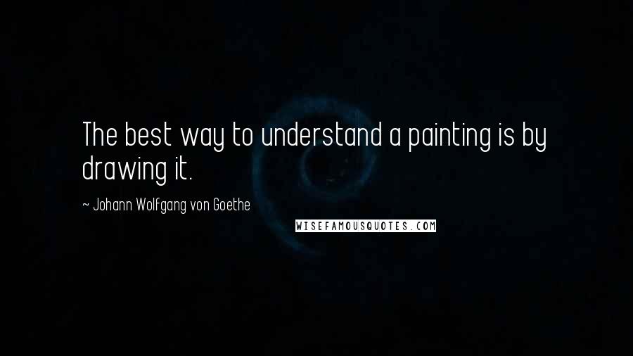 Johann Wolfgang Von Goethe Quotes: The best way to understand a painting is by drawing it.