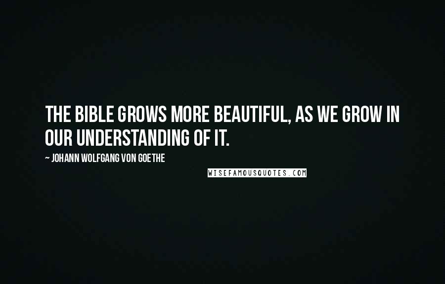 Johann Wolfgang Von Goethe Quotes: The Bible grows more beautiful, as we grow in our understanding of it.