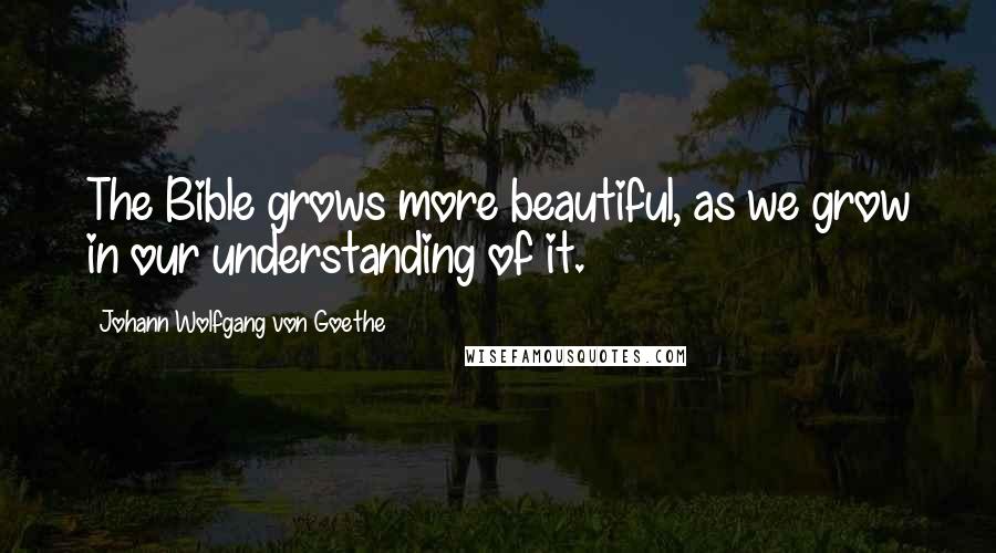 Johann Wolfgang Von Goethe Quotes: The Bible grows more beautiful, as we grow in our understanding of it.