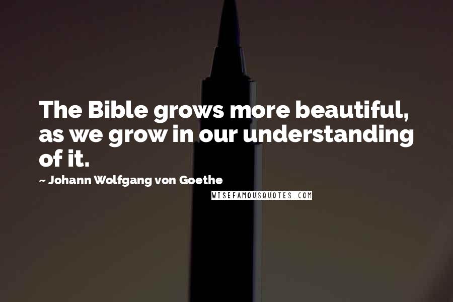 Johann Wolfgang Von Goethe Quotes: The Bible grows more beautiful, as we grow in our understanding of it.