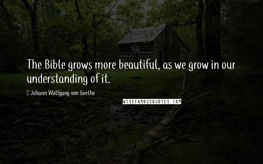 Johann Wolfgang Von Goethe Quotes: The Bible grows more beautiful, as we grow in our understanding of it.