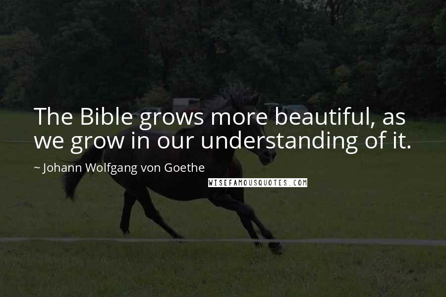 Johann Wolfgang Von Goethe Quotes: The Bible grows more beautiful, as we grow in our understanding of it.