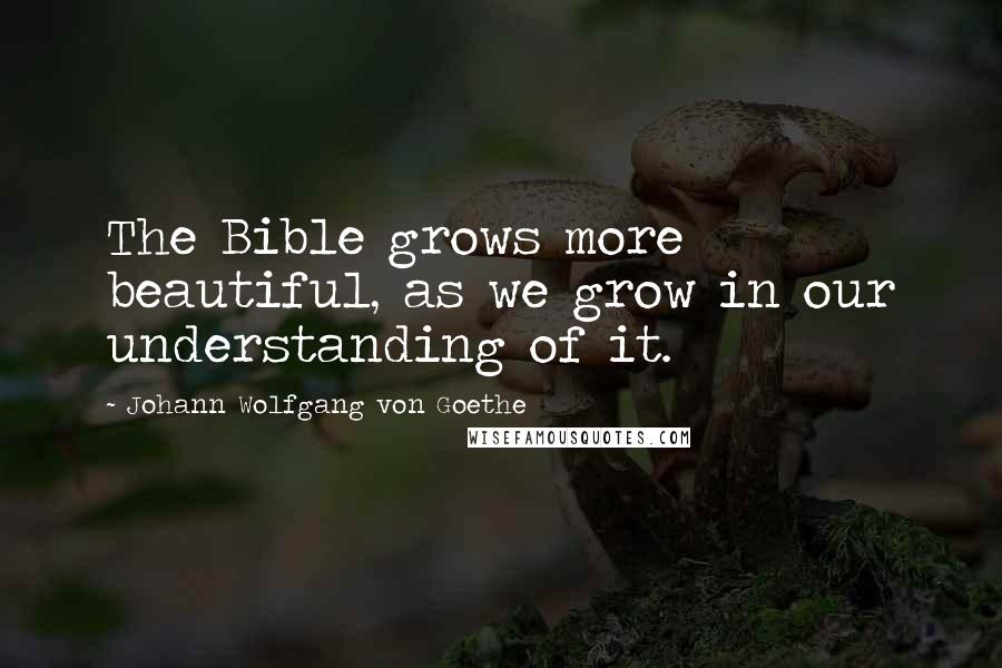 Johann Wolfgang Von Goethe Quotes: The Bible grows more beautiful, as we grow in our understanding of it.