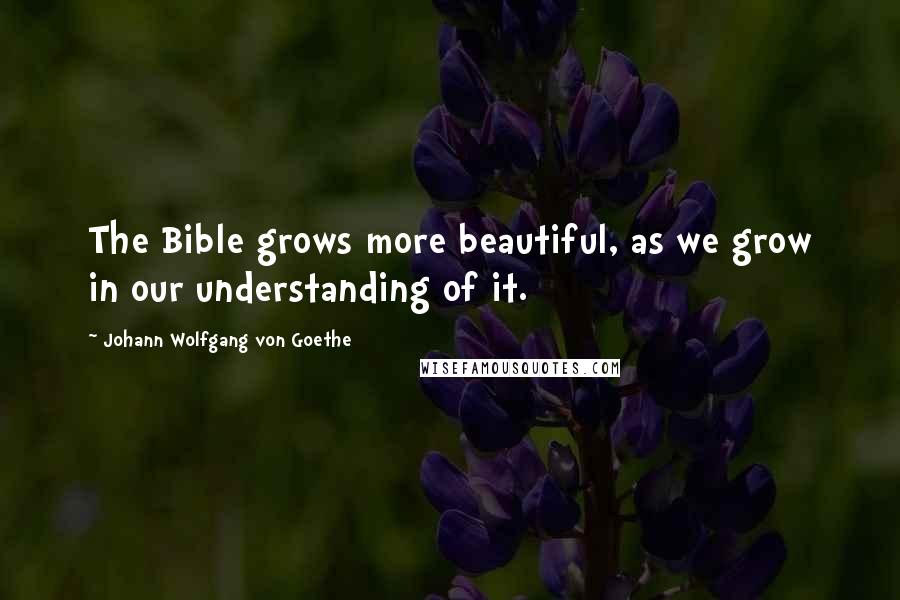 Johann Wolfgang Von Goethe Quotes: The Bible grows more beautiful, as we grow in our understanding of it.