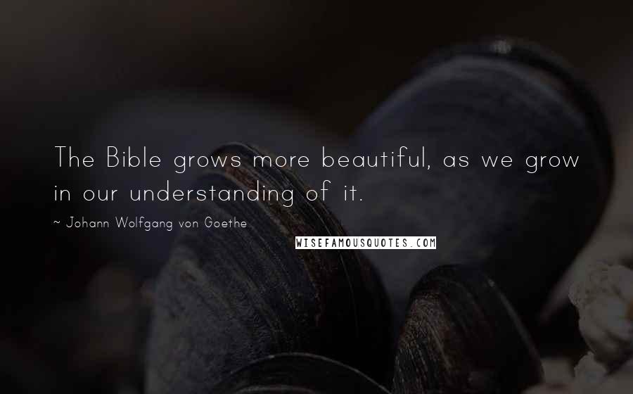 Johann Wolfgang Von Goethe Quotes: The Bible grows more beautiful, as we grow in our understanding of it.