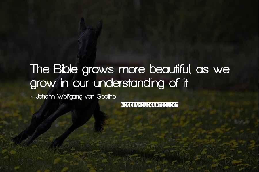 Johann Wolfgang Von Goethe Quotes: The Bible grows more beautiful, as we grow in our understanding of it.