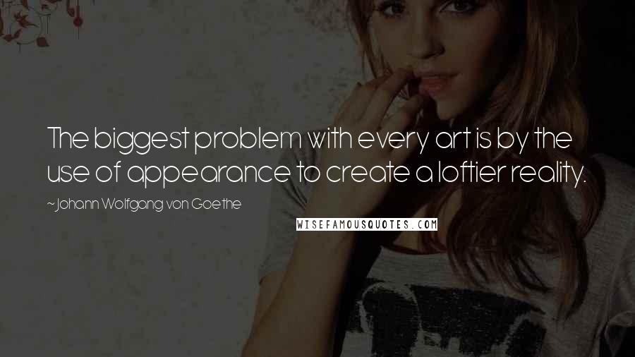 Johann Wolfgang Von Goethe Quotes: The biggest problem with every art is by the use of appearance to create a loftier reality.