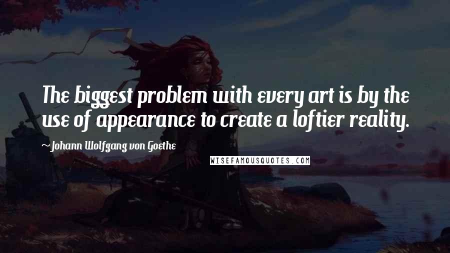 Johann Wolfgang Von Goethe Quotes: The biggest problem with every art is by the use of appearance to create a loftier reality.