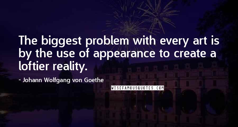 Johann Wolfgang Von Goethe Quotes: The biggest problem with every art is by the use of appearance to create a loftier reality.