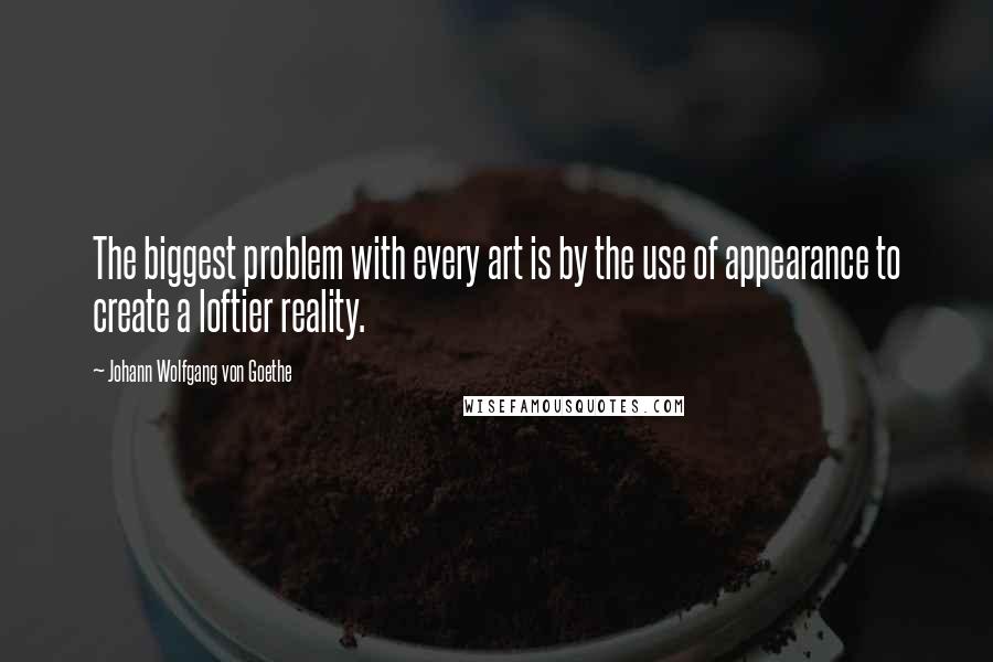 Johann Wolfgang Von Goethe Quotes: The biggest problem with every art is by the use of appearance to create a loftier reality.