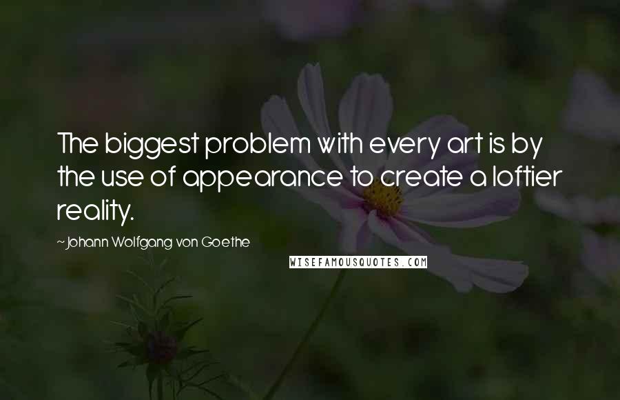 Johann Wolfgang Von Goethe Quotes: The biggest problem with every art is by the use of appearance to create a loftier reality.