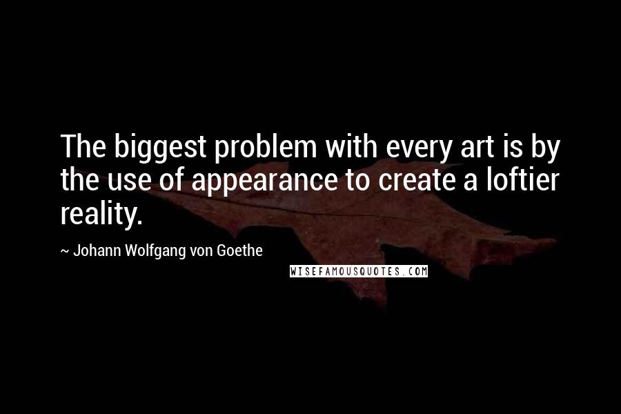 Johann Wolfgang Von Goethe Quotes: The biggest problem with every art is by the use of appearance to create a loftier reality.