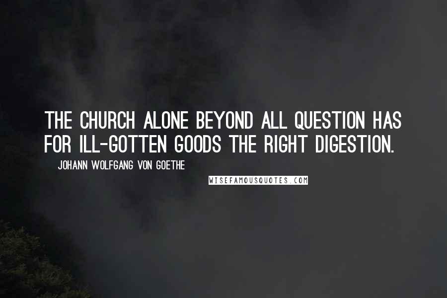 Johann Wolfgang Von Goethe Quotes: The church alone beyond all question Has for ill-gotten goods the right digestion.