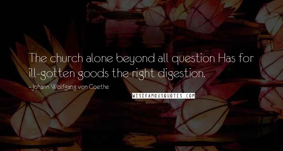 Johann Wolfgang Von Goethe Quotes: The church alone beyond all question Has for ill-gotten goods the right digestion.