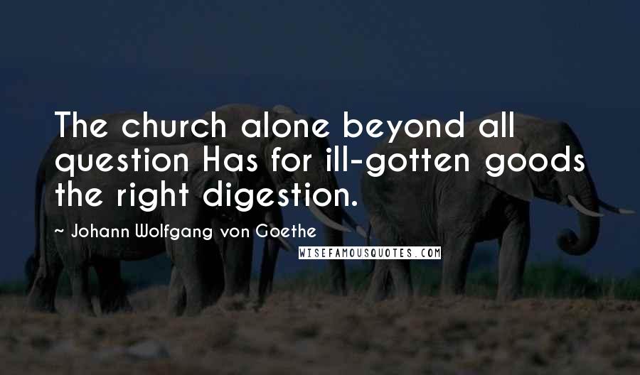 Johann Wolfgang Von Goethe Quotes: The church alone beyond all question Has for ill-gotten goods the right digestion.