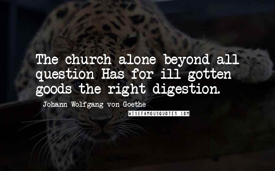 Johann Wolfgang Von Goethe Quotes: The church alone beyond all question Has for ill-gotten goods the right digestion.