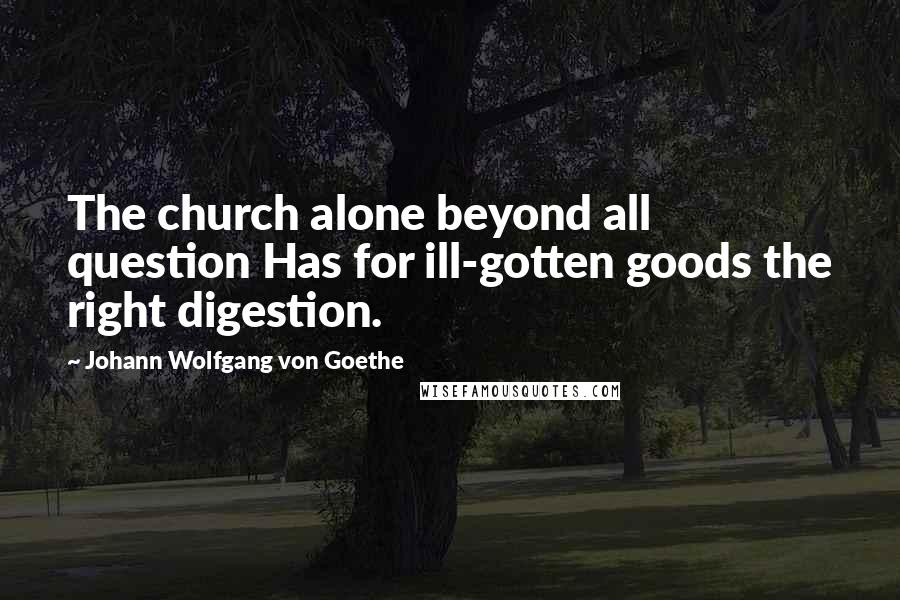 Johann Wolfgang Von Goethe Quotes: The church alone beyond all question Has for ill-gotten goods the right digestion.