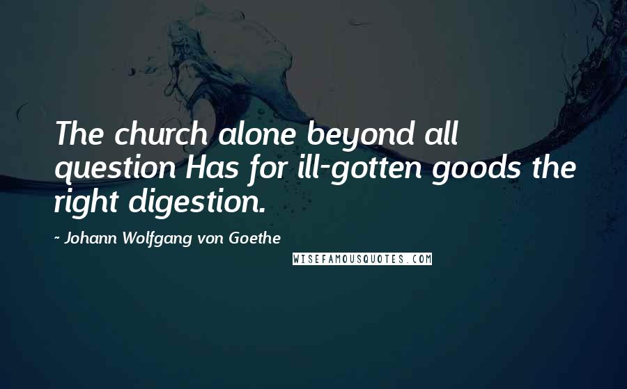 Johann Wolfgang Von Goethe Quotes: The church alone beyond all question Has for ill-gotten goods the right digestion.