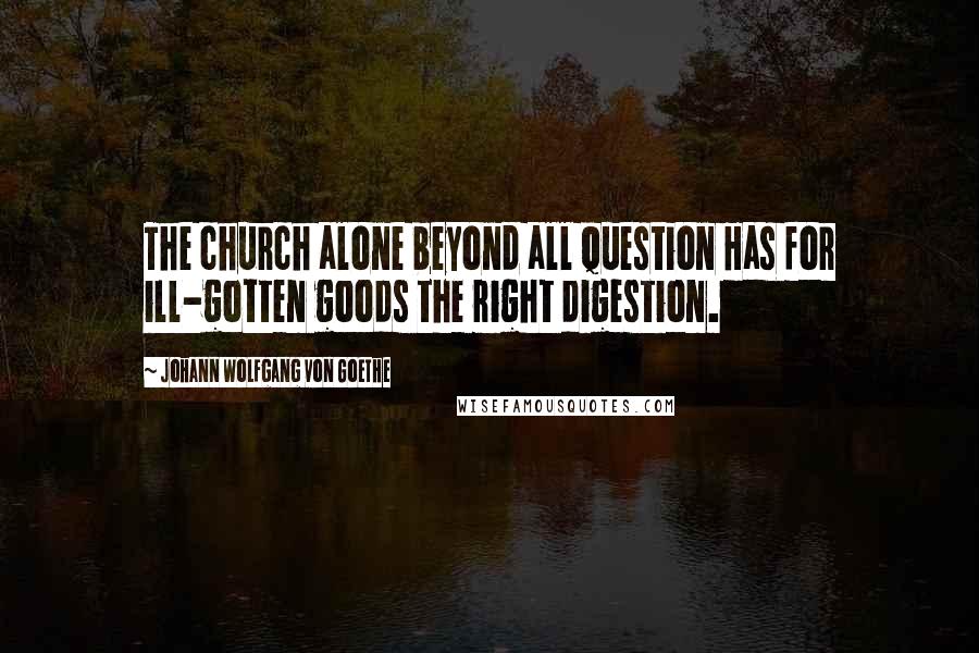 Johann Wolfgang Von Goethe Quotes: The church alone beyond all question Has for ill-gotten goods the right digestion.