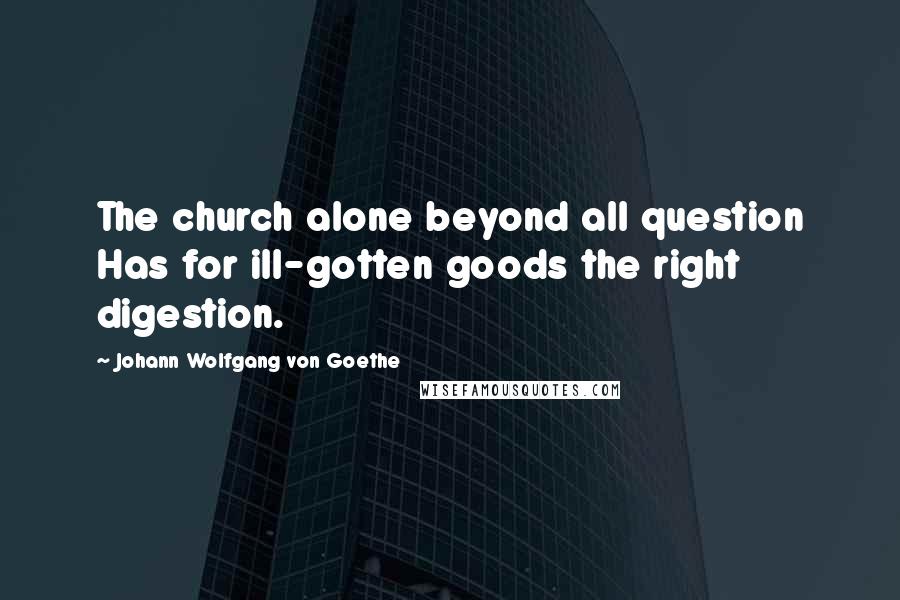 Johann Wolfgang Von Goethe Quotes: The church alone beyond all question Has for ill-gotten goods the right digestion.