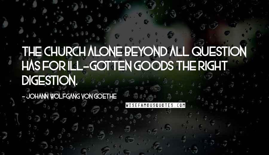 Johann Wolfgang Von Goethe Quotes: The church alone beyond all question Has for ill-gotten goods the right digestion.