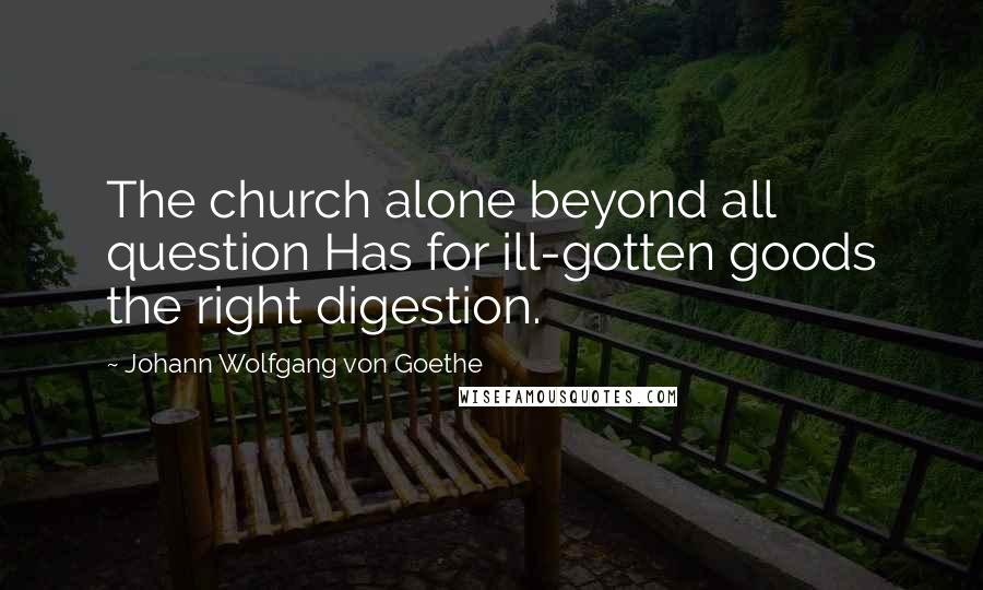 Johann Wolfgang Von Goethe Quotes: The church alone beyond all question Has for ill-gotten goods the right digestion.