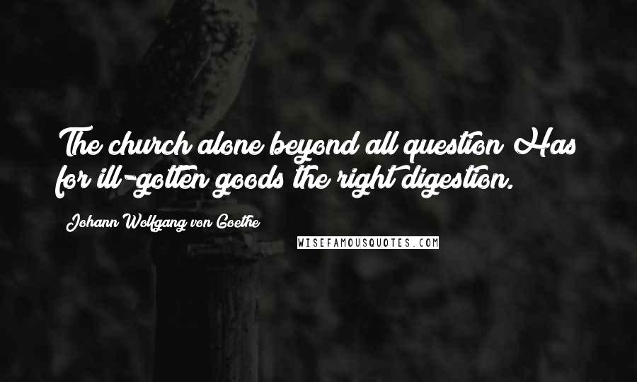 Johann Wolfgang Von Goethe Quotes: The church alone beyond all question Has for ill-gotten goods the right digestion.