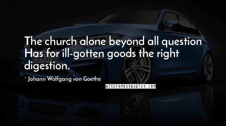 Johann Wolfgang Von Goethe Quotes: The church alone beyond all question Has for ill-gotten goods the right digestion.