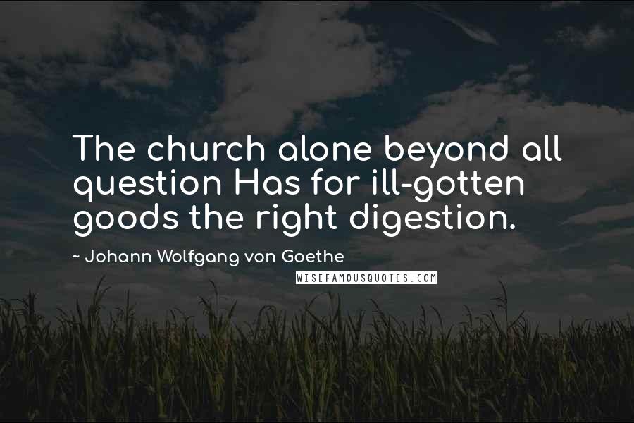 Johann Wolfgang Von Goethe Quotes: The church alone beyond all question Has for ill-gotten goods the right digestion.