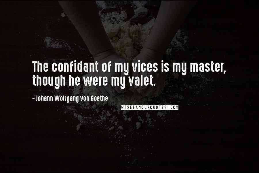 Johann Wolfgang Von Goethe Quotes: The confidant of my vices is my master, though he were my valet.