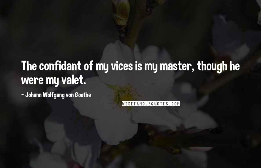 Johann Wolfgang Von Goethe Quotes: The confidant of my vices is my master, though he were my valet.