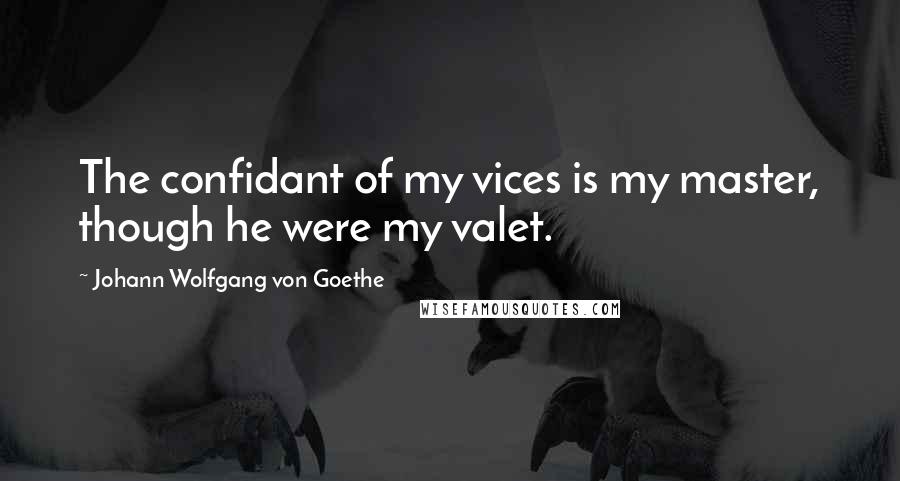 Johann Wolfgang Von Goethe Quotes: The confidant of my vices is my master, though he were my valet.