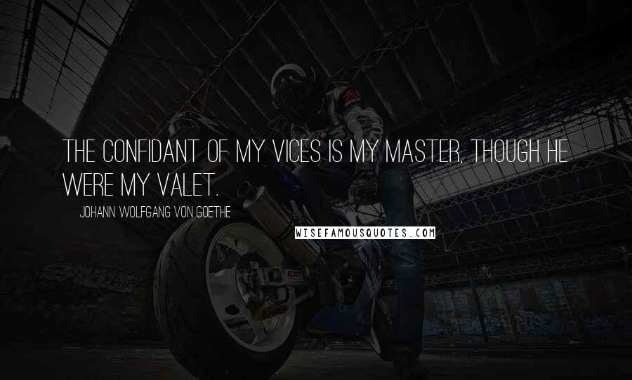 Johann Wolfgang Von Goethe Quotes: The confidant of my vices is my master, though he were my valet.