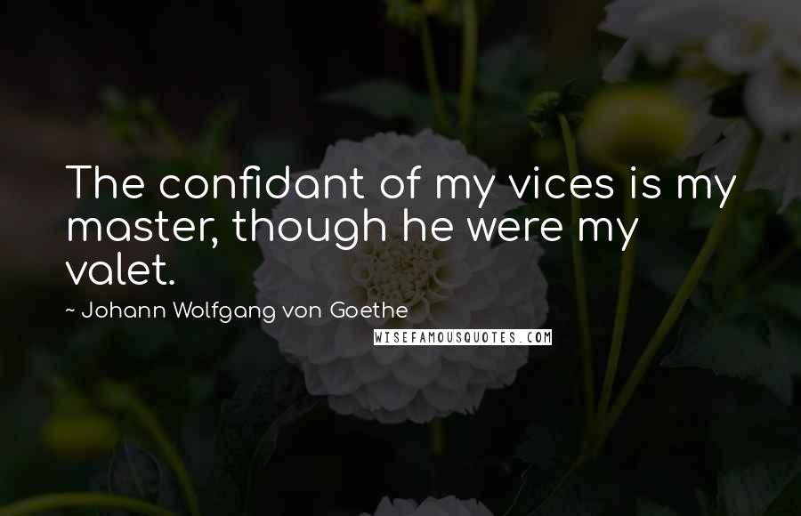 Johann Wolfgang Von Goethe Quotes: The confidant of my vices is my master, though he were my valet.