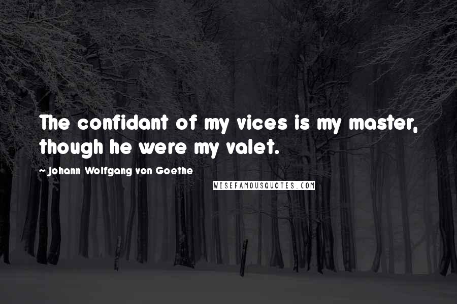 Johann Wolfgang Von Goethe Quotes: The confidant of my vices is my master, though he were my valet.