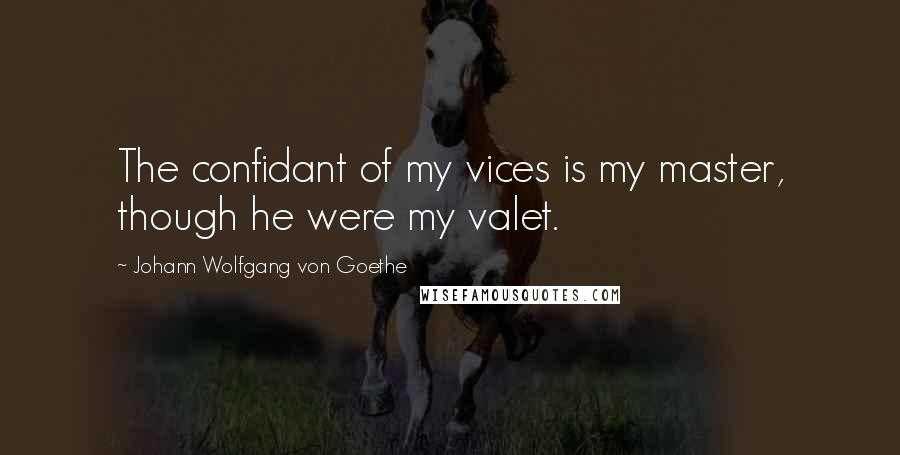 Johann Wolfgang Von Goethe Quotes: The confidant of my vices is my master, though he were my valet.