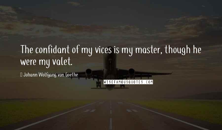 Johann Wolfgang Von Goethe Quotes: The confidant of my vices is my master, though he were my valet.