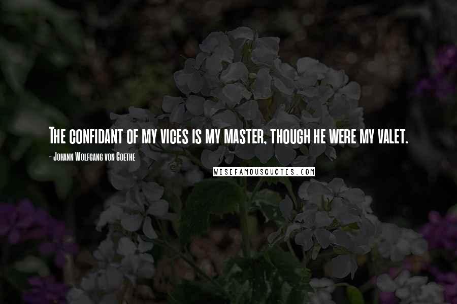 Johann Wolfgang Von Goethe Quotes: The confidant of my vices is my master, though he were my valet.