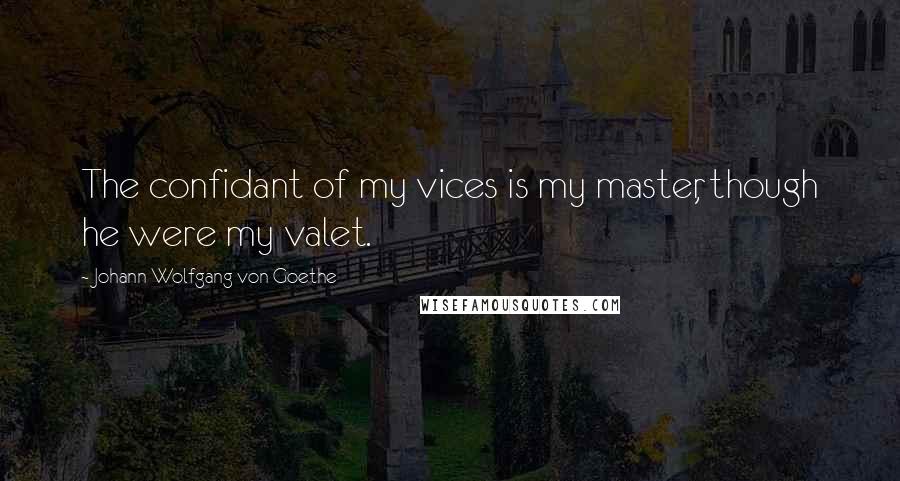Johann Wolfgang Von Goethe Quotes: The confidant of my vices is my master, though he were my valet.