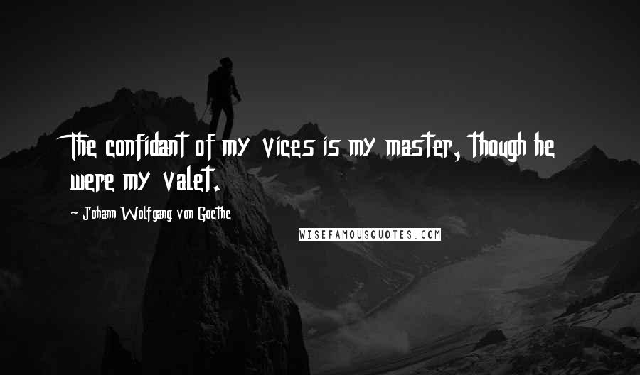 Johann Wolfgang Von Goethe Quotes: The confidant of my vices is my master, though he were my valet.