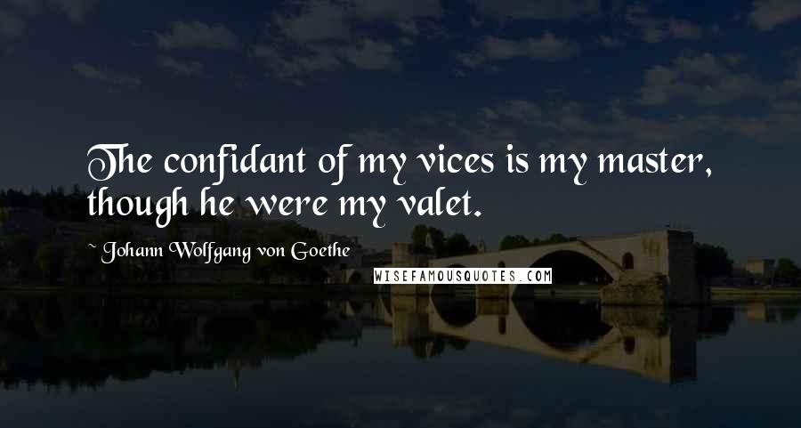 Johann Wolfgang Von Goethe Quotes: The confidant of my vices is my master, though he were my valet.