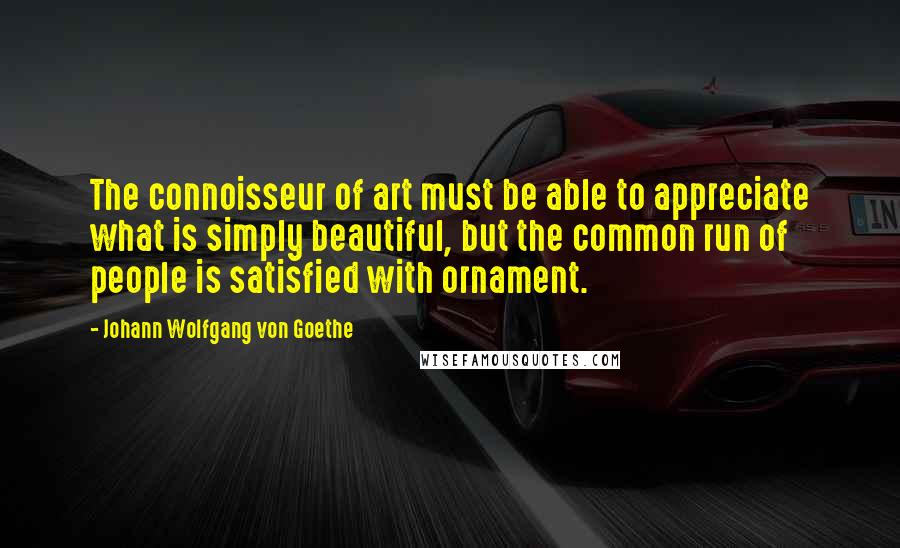 Johann Wolfgang Von Goethe Quotes: The connoisseur of art must be able to appreciate what is simply beautiful, but the common run of people is satisfied with ornament.