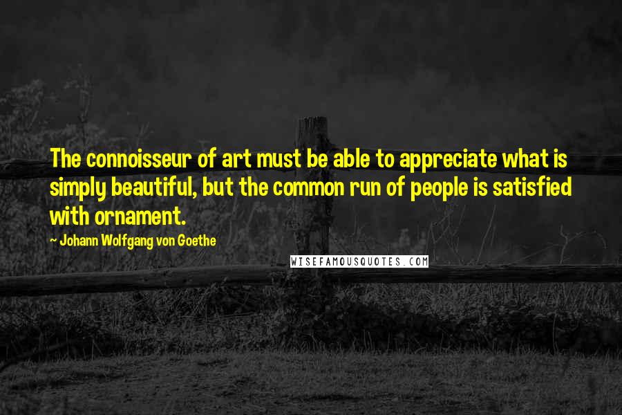 Johann Wolfgang Von Goethe Quotes: The connoisseur of art must be able to appreciate what is simply beautiful, but the common run of people is satisfied with ornament.