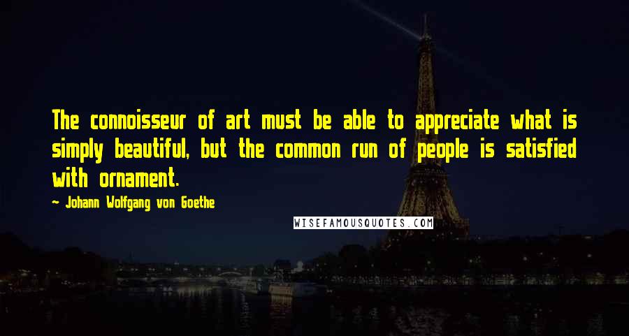 Johann Wolfgang Von Goethe Quotes: The connoisseur of art must be able to appreciate what is simply beautiful, but the common run of people is satisfied with ornament.