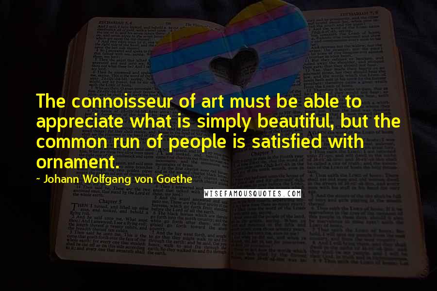 Johann Wolfgang Von Goethe Quotes: The connoisseur of art must be able to appreciate what is simply beautiful, but the common run of people is satisfied with ornament.