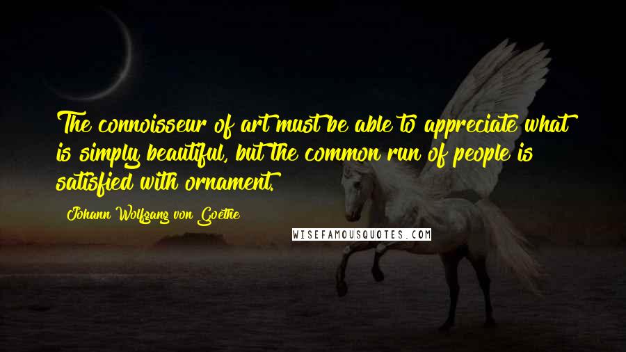 Johann Wolfgang Von Goethe Quotes: The connoisseur of art must be able to appreciate what is simply beautiful, but the common run of people is satisfied with ornament.